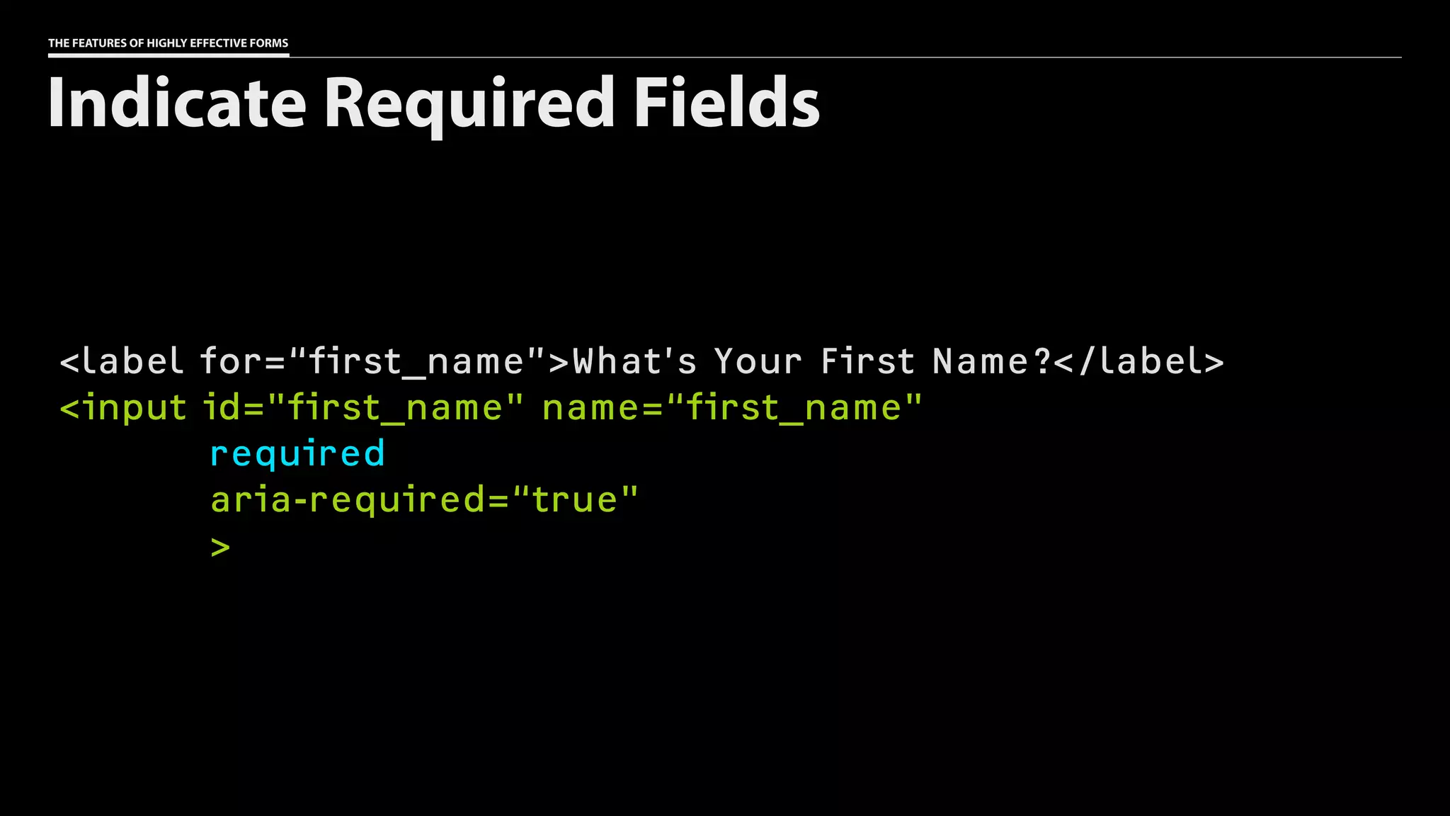 THE FEATURES OF HIGHLY EFFECTIVE FORMS
<label for=“first_name”>What’s Your First Name?</label>
<input id="first_name" name=“first_name"
required
aria-required=“true"
>
Indicate Required Fields
 