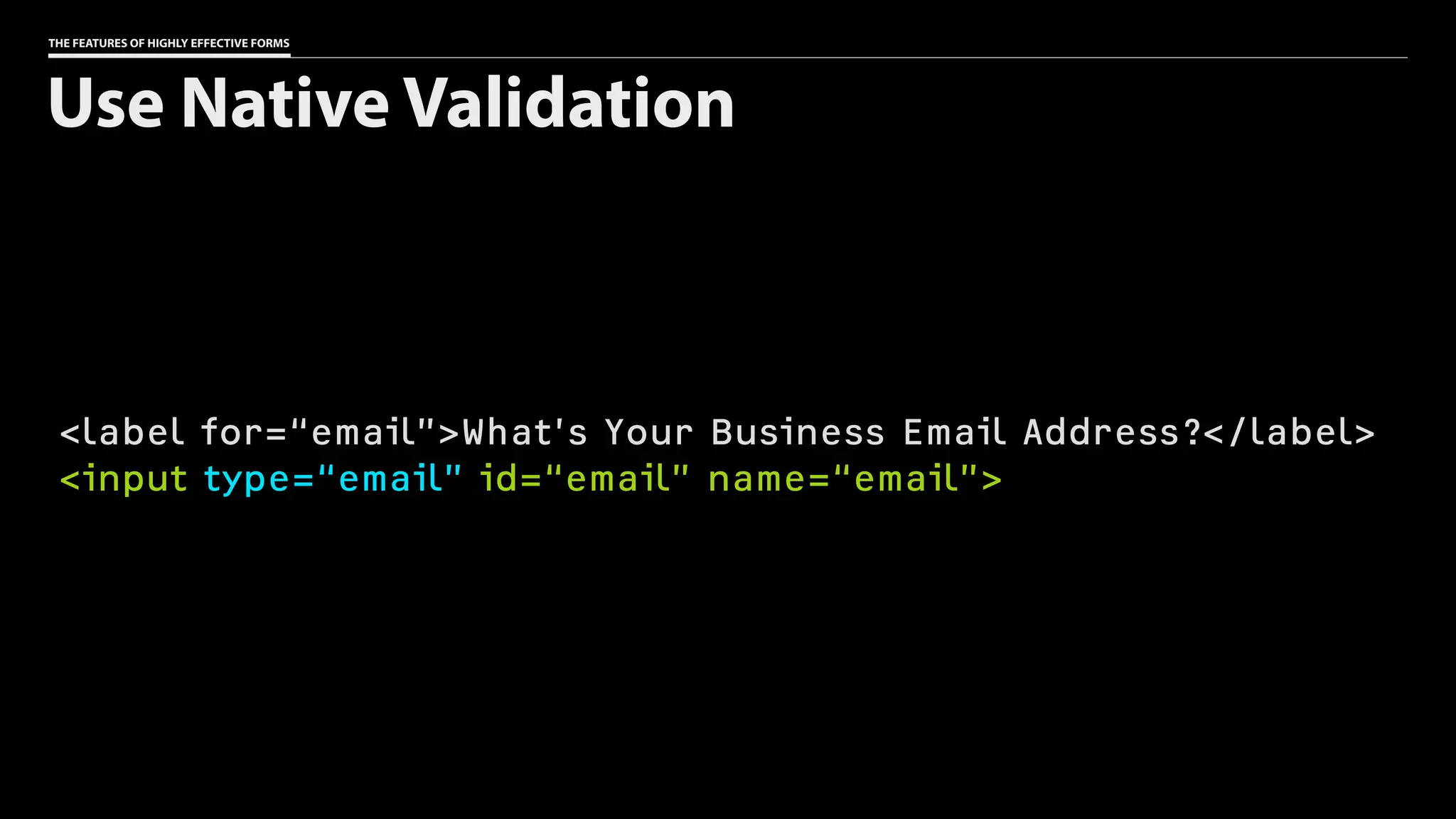 THE FEATURES OF HIGHLY EFFECTIVE FORMS
<label for=“email”>What’s Your Business Email Address?</label>
<input type=“email” id=“email” name=“email”>
Use Native Validation
 