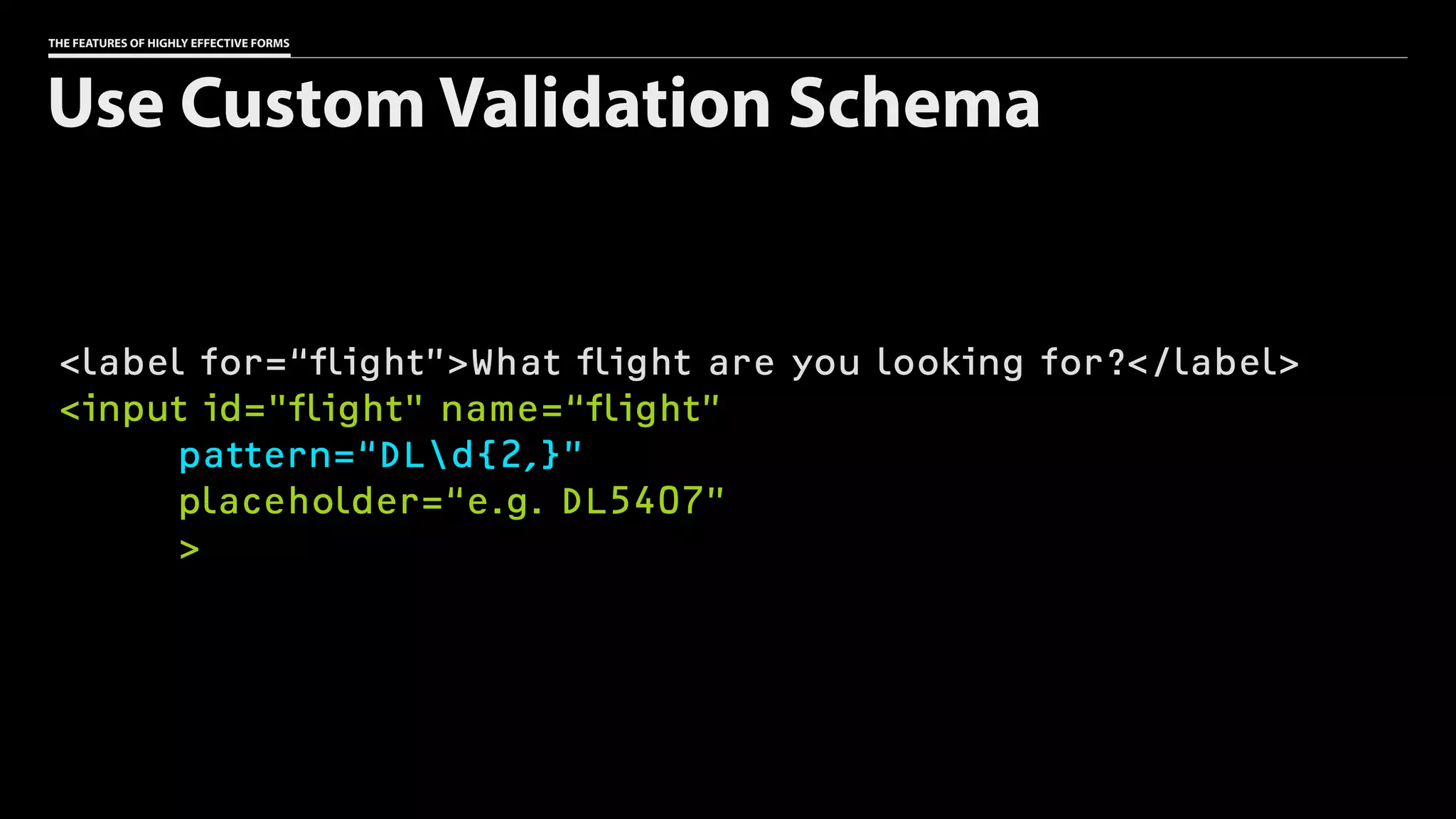 THE FEATURES OF HIGHLY EFFECTIVE FORMS
<label for=“flight”>What flight are you looking for?</label>
<input id="flight" name=“flight”
pattern=“DLd{2,}”
placeholder=“e.g. DL5407”
>
Use Custom Validation Schema
 