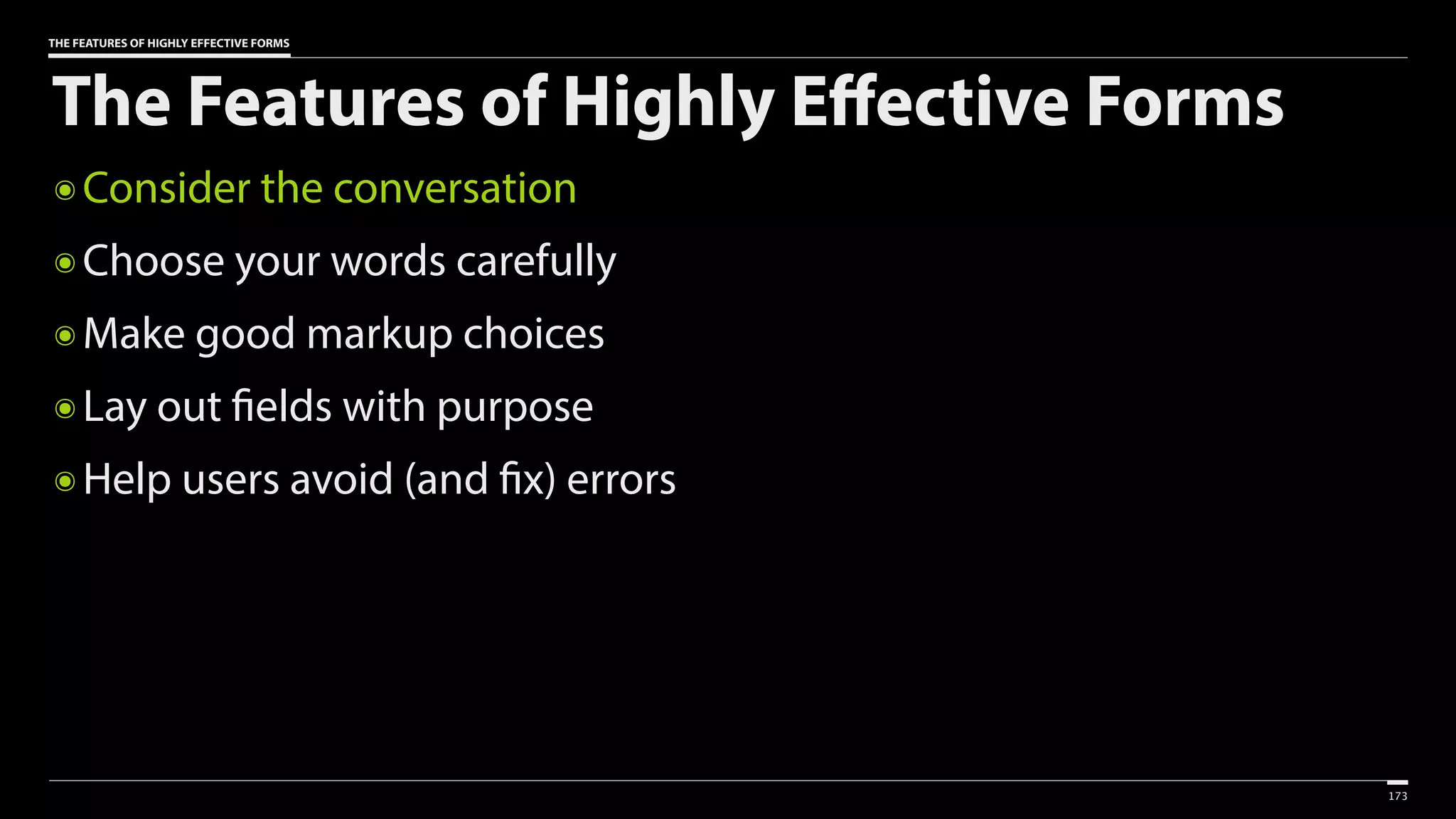 THE FEATURES OF HIGHLY EFFECTIVE FORMS
The Features of Highly Effective Forms
๏ Consider the conversation
๏ Choose your words carefully
๏ Make good markup choices
๏ Lay out fields with purpose
๏ Help users avoid (and fix) errors
173
 