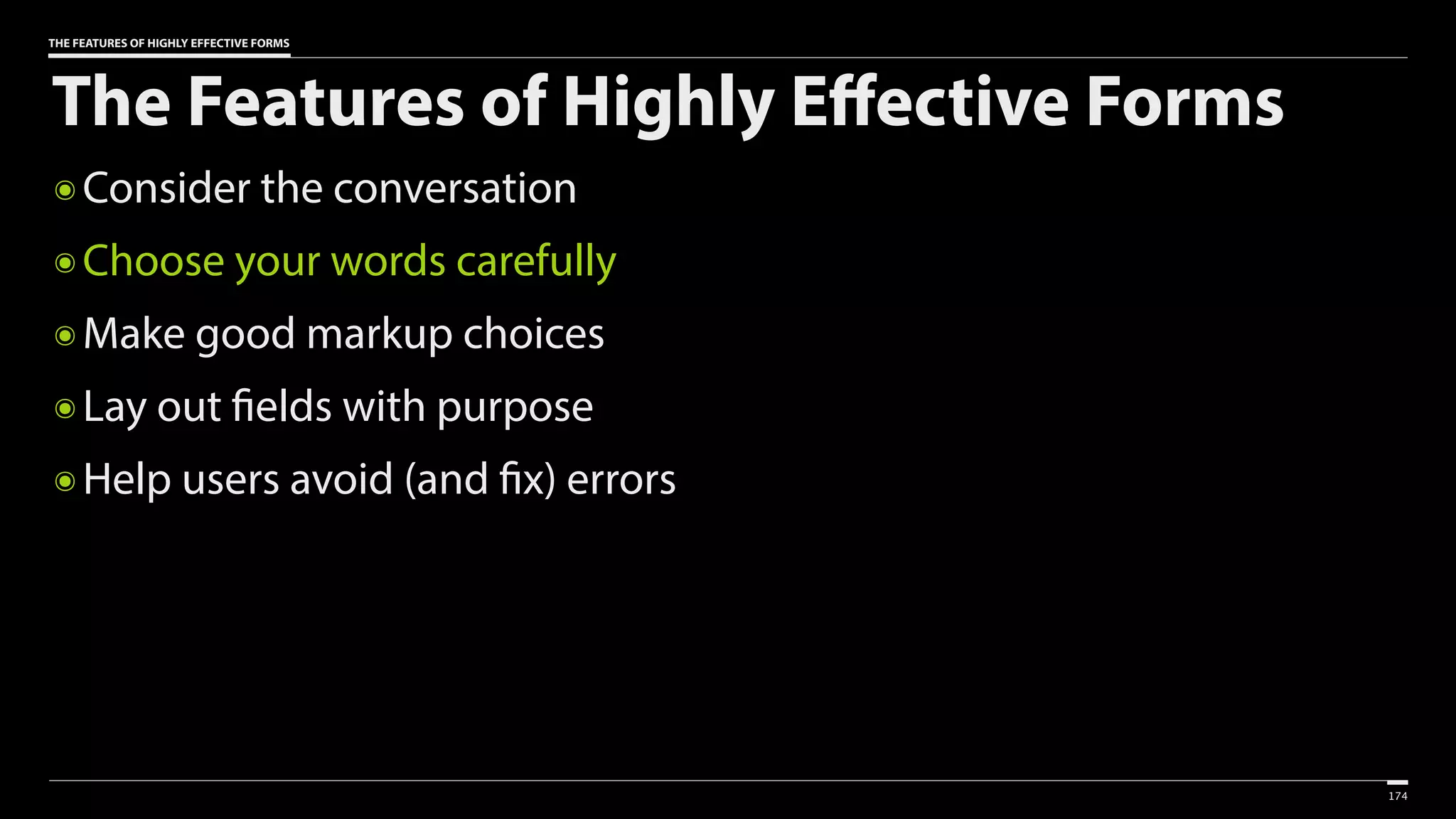 THE FEATURES OF HIGHLY EFFECTIVE FORMS
The Features of Highly Effective Forms
๏ Consider the conversation
๏ Choose your words carefully
๏ Make good markup choices
๏ Lay out fields with purpose
๏ Help users avoid (and fix) errors
174
 