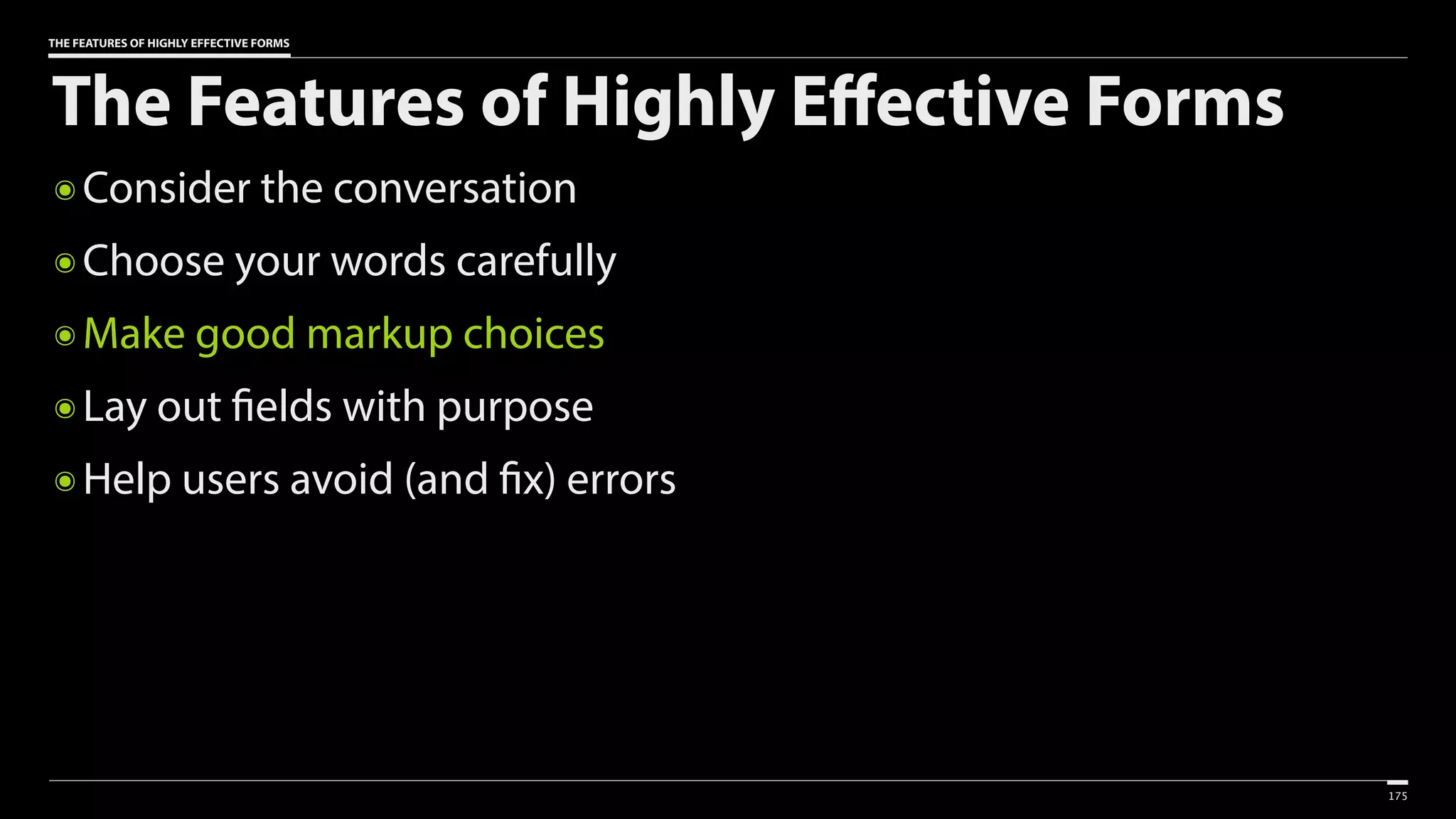 THE FEATURES OF HIGHLY EFFECTIVE FORMS
The Features of Highly Effective Forms
๏ Consider the conversation
๏ Choose your words carefully
๏ Make good markup choices
๏ Lay out fields with purpose
๏ Help users avoid (and fix) errors
175
 
