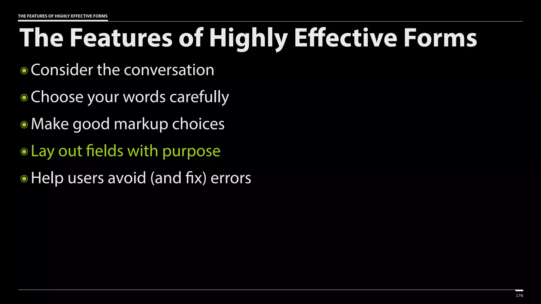 THE FEATURES OF HIGHLY EFFECTIVE FORMS
The Features of Highly Effective Forms
๏ Consider the conversation
๏ Choose your words carefully
๏ Make good markup choices
๏ Lay out fields with purpose
๏ Help users avoid (and fix) errors
176
 