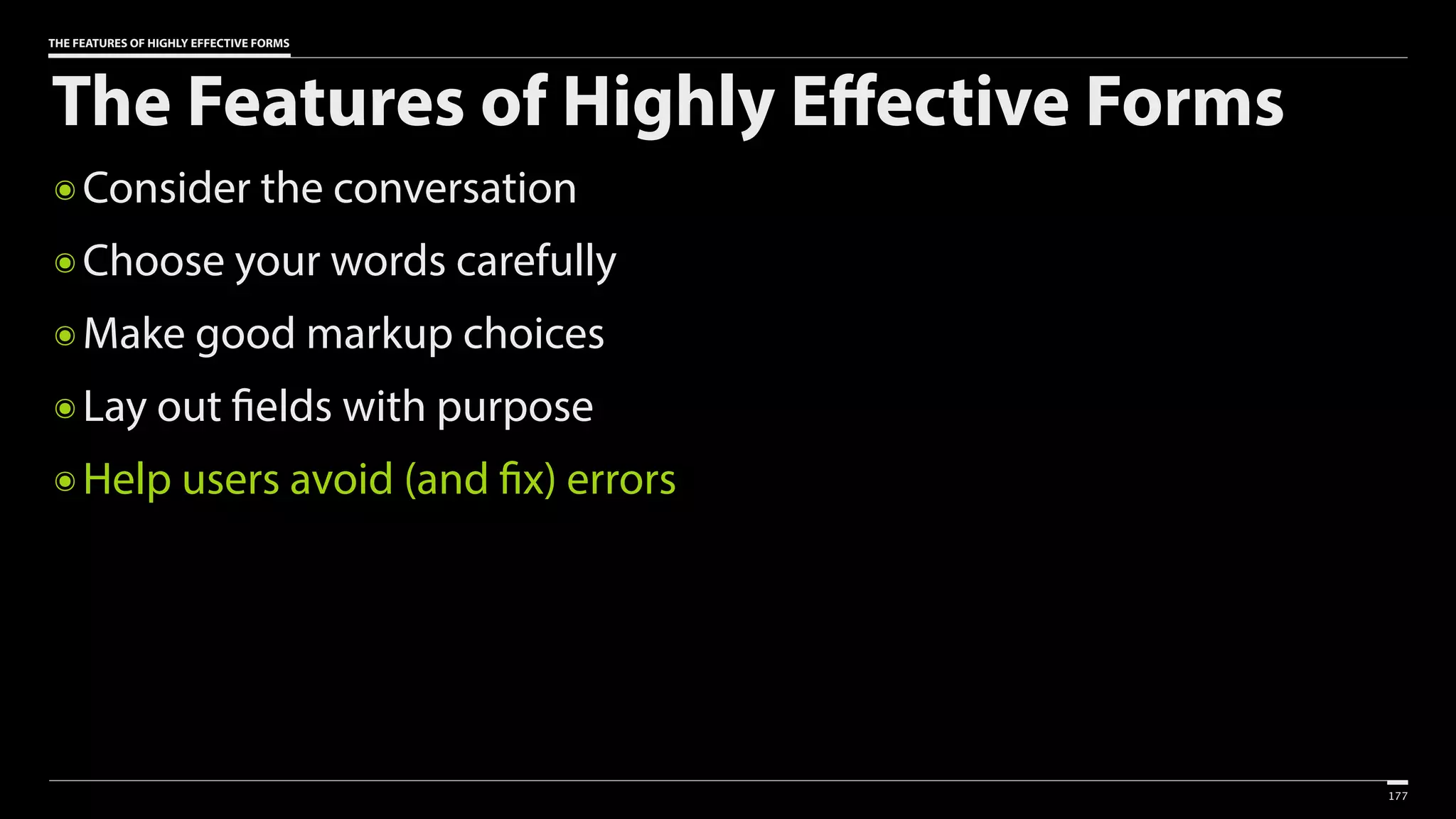 THE FEATURES OF HIGHLY EFFECTIVE FORMS
The Features of Highly Effective Forms
๏ Consider the conversation
๏ Choose your words carefully
๏ Make good markup choices
๏ Lay out fields with purpose
๏ Help users avoid (and fix) errors
177
 