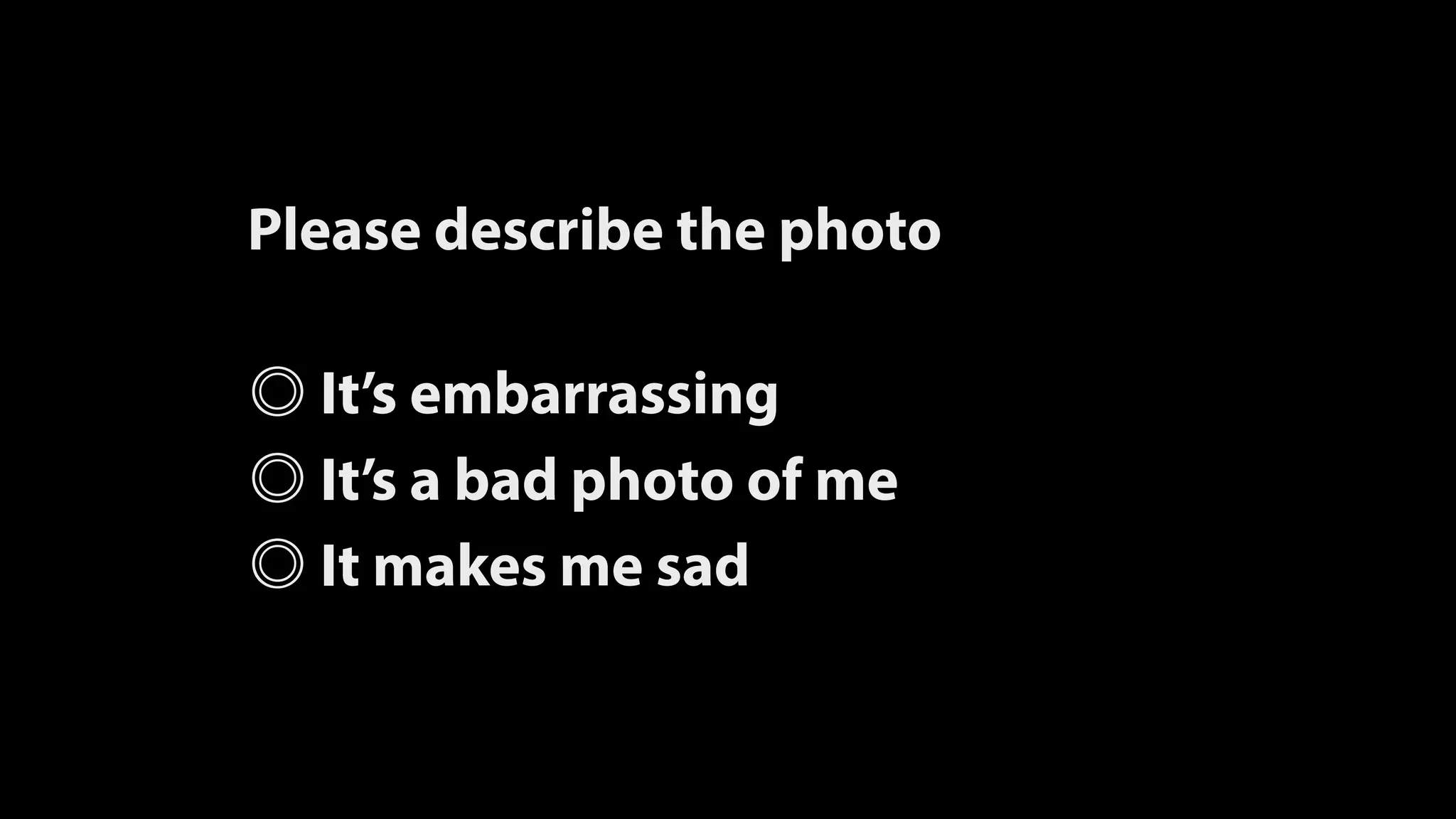 Please describe the photo
It’s embarrassing
It’s a bad photo of me
It makes me sad
 