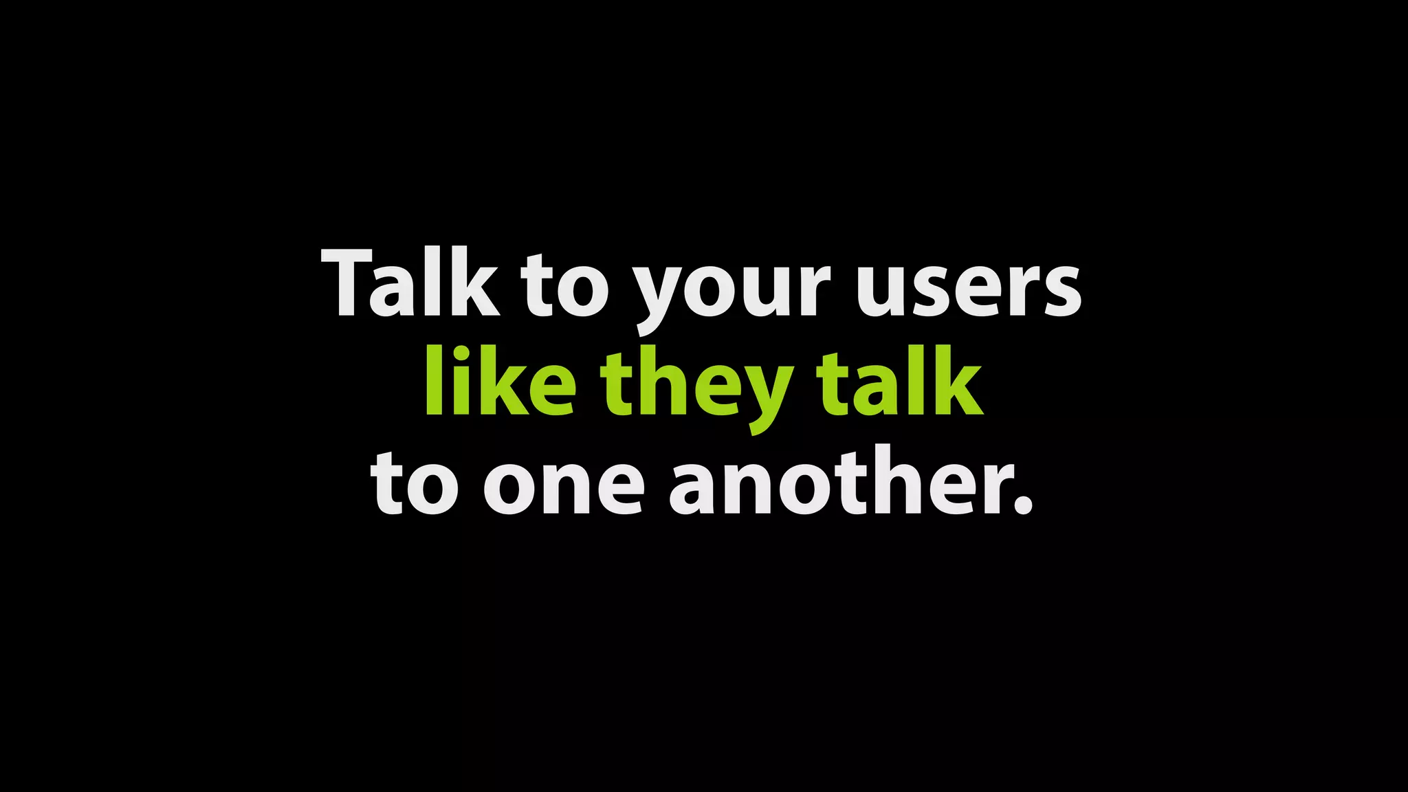 Talk to your users
like they talk 
to one another.
 