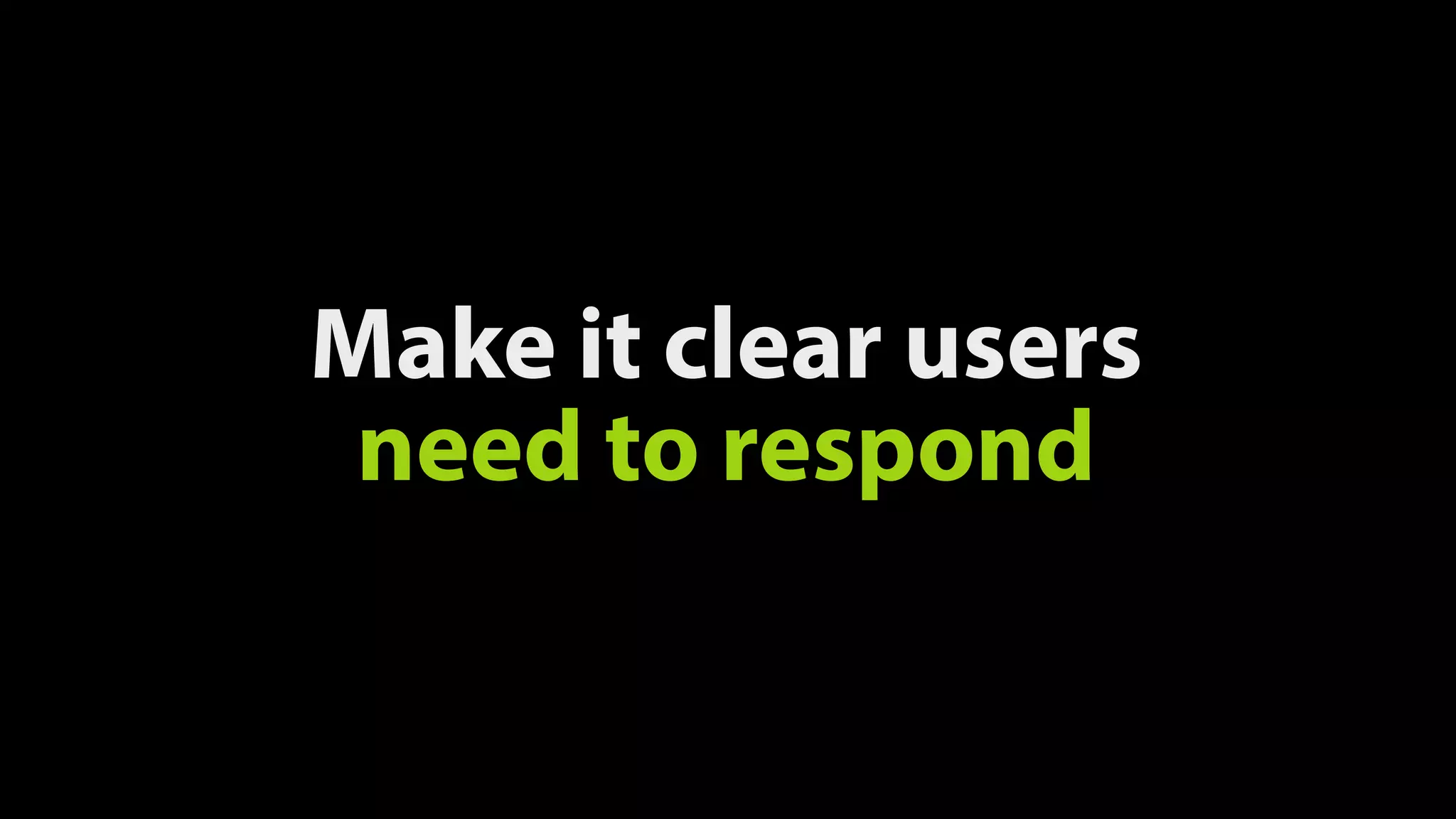 Make it clear users
need to respond
 