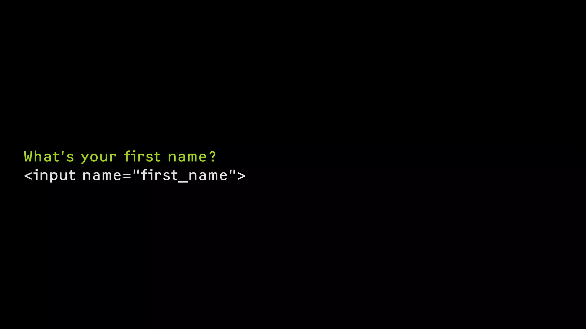 What’s your first name?
<input name=“first_name”>
 