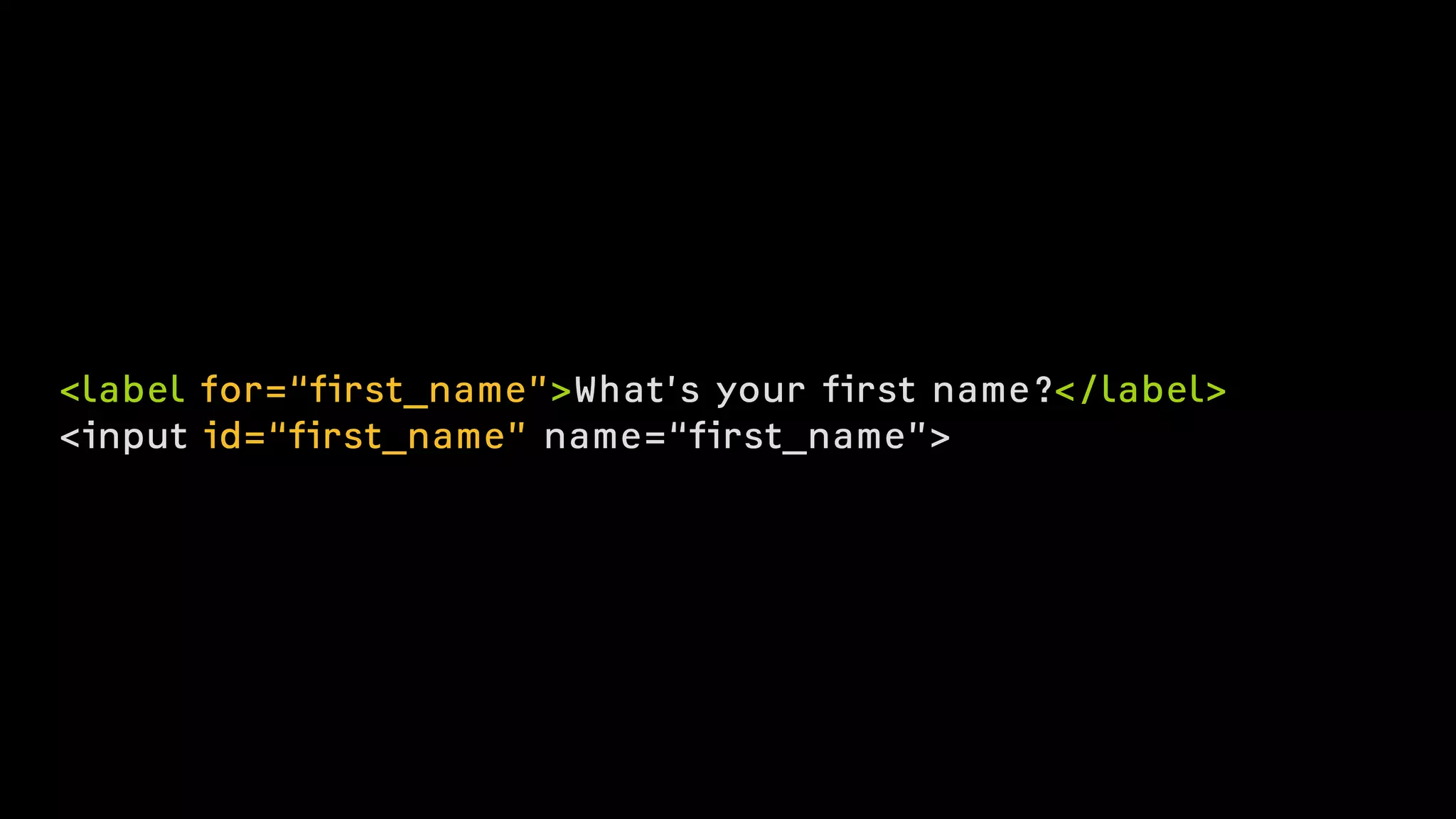 <label for=“first_name”>What’s your first name?</label>
<input id=“first_name” name=“first_name”>
 