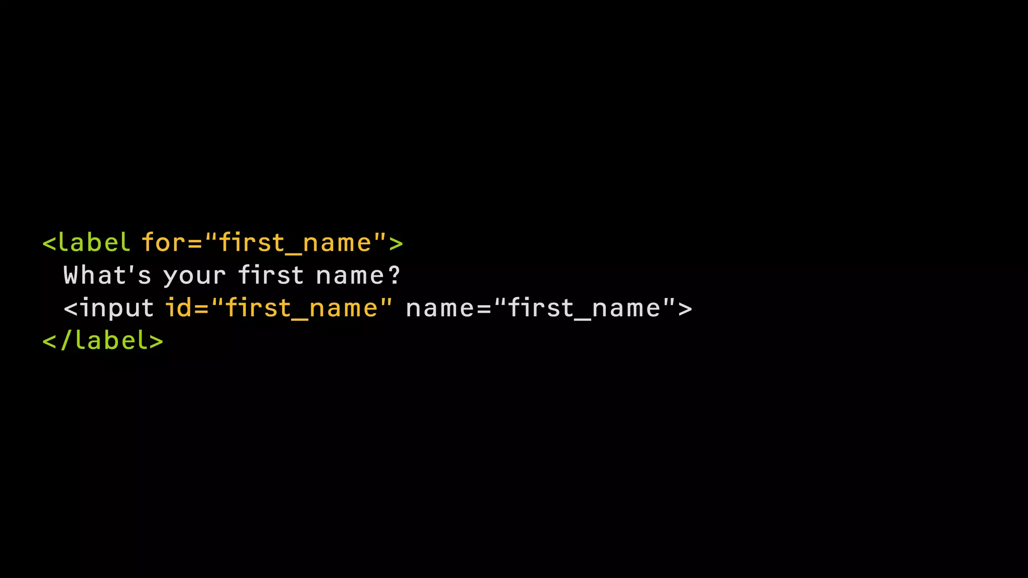 <label for=“first_name”>
What’s your first name?
<input id=“first_name” name=“first_name”>
</label>
 