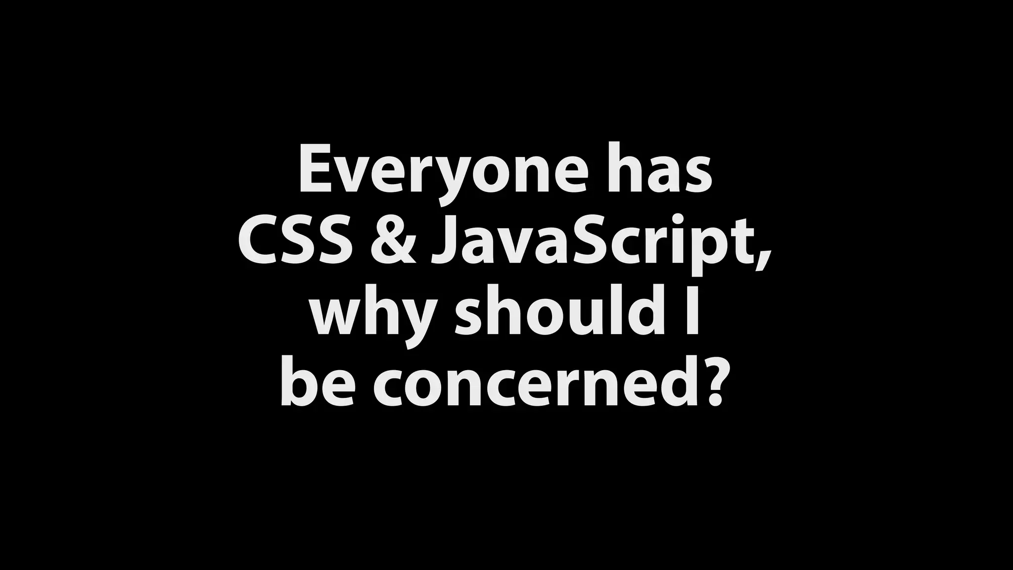 Everyone has 
CSS & JavaScript, 
why should I 
be concerned?
 