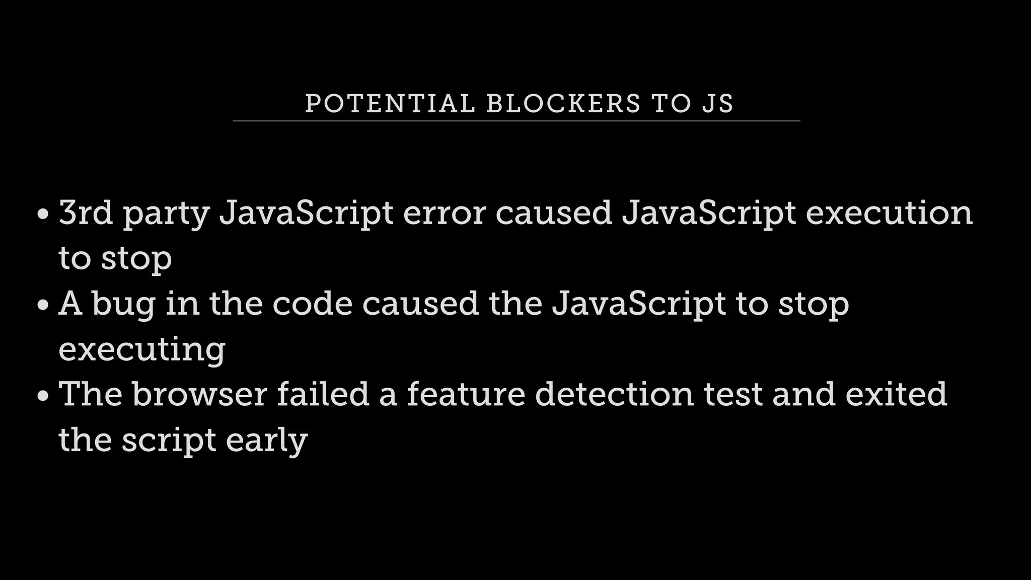 POTENTIAL BLOCKERS TO JS
• 3rd party JavaScript error caused JavaScript execution
to stop
• A bug in the code caused the JavaScript to stop
executing
• The browser failed a feature detection test and exited
the script early
 