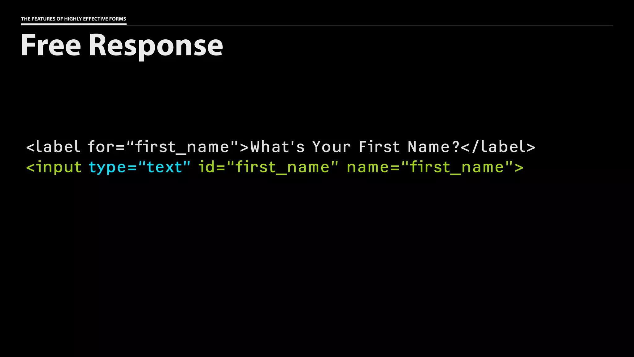 THE FEATURES OF HIGHLY EFFECTIVE FORMS
<label for=“first_name”>What’s Your First Name?</label>
<input type=“text” id=“first_name” name=“first_name”>
Free Response
 