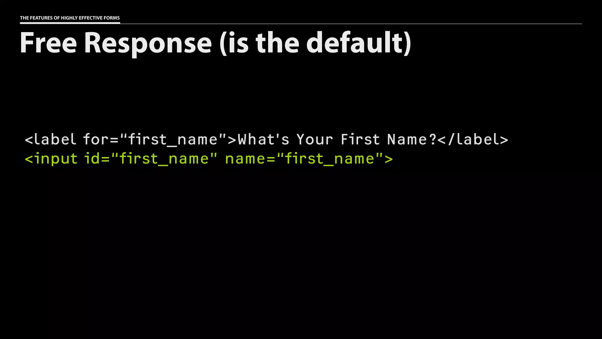 THE FEATURES OF HIGHLY EFFECTIVE FORMS
<label for=“first_name”>What’s Your First Name?</label>
<input id=“first_name” name=“first_name”>
Free Response (is the default)
 