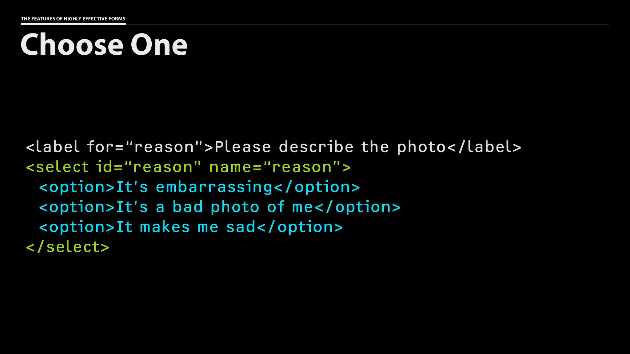 THE FEATURES OF HIGHLY EFFECTIVE FORMS
<label for=“reason”>Please describe the photo</label>
<select id=“reason” name=“reason”>
<option>It’s embarrassing</option>
<option>It’s a bad photo of me</option>
<option>It makes me sad</option>
</select>
Choose One
 
