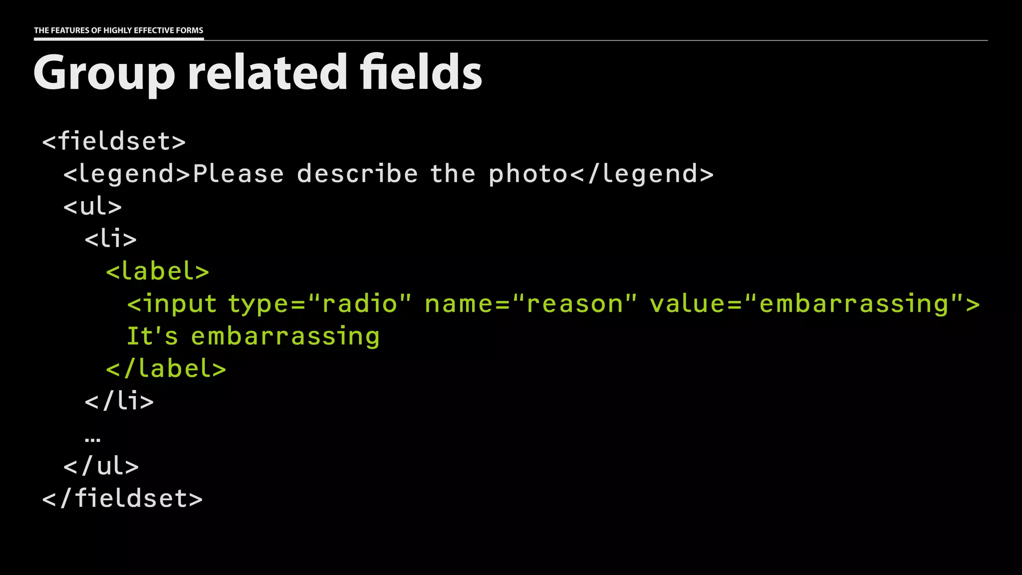 THE FEATURES OF HIGHLY EFFECTIVE FORMS
<fieldset>
<legend>Please describe the photo</legend>
<ul>
<li>
<label>
<input type=“radio” name=“reason” value=“embarrassing”>
It’s embarrassing
</label>
</li>
…
</ul>
</fieldset>
Group related fields
 