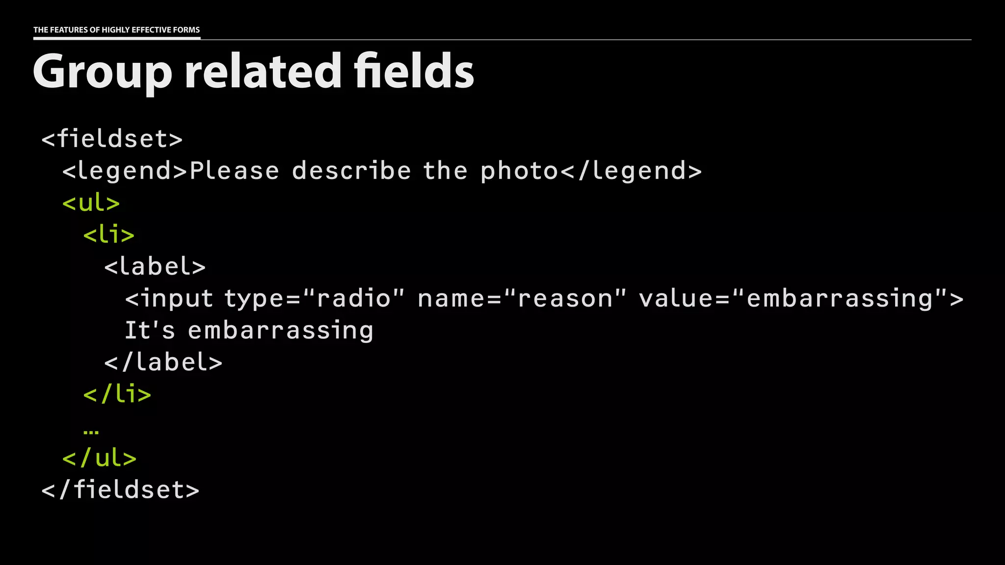 THE FEATURES OF HIGHLY EFFECTIVE FORMS
<fieldset>
<legend>Please describe the photo</legend>
<ul>
<li>
<label>
<input type=“radio” name=“reason” value=“embarrassing”>
It’s embarrassing
</label>
</li>
…
</ul>
</fieldset>
Group related fields
 