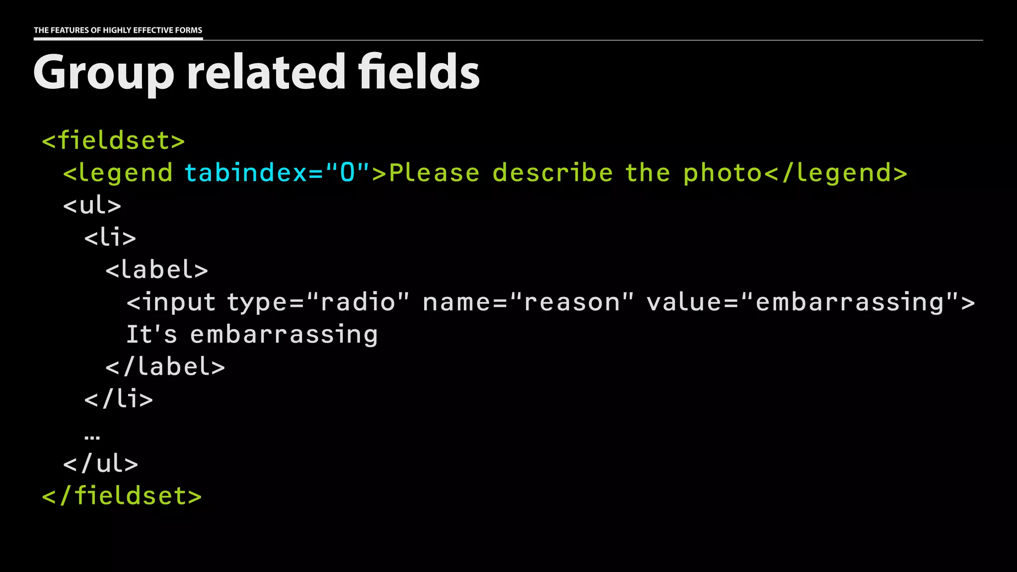 THE FEATURES OF HIGHLY EFFECTIVE FORMS
<fieldset>
<legend tabindex=“0”>Please describe the photo</legend>
<ul>
<li>
<label>
<input type=“radio” name=“reason” value=“embarrassing”>
It’s embarrassing
</label>
</li>
…
</ul>
</fieldset>
Group related fields
 