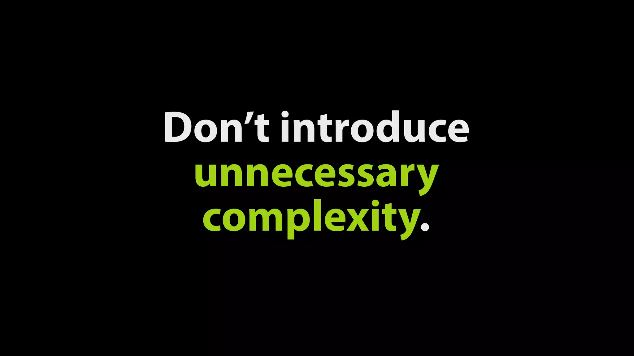 Don’t introduce
unnecessary
complexity.
 