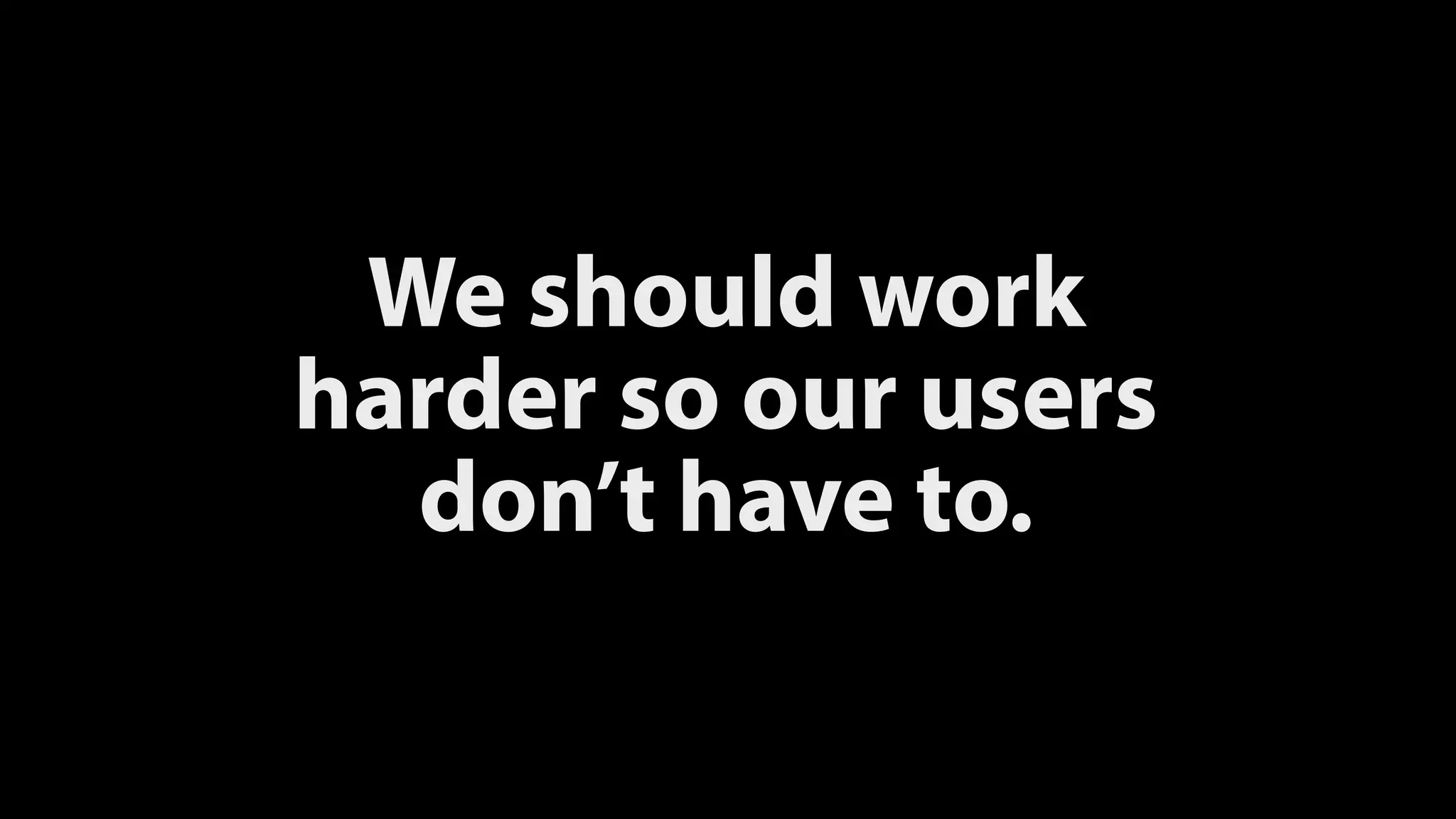 We should work
harder so our users
don’t have to.
 