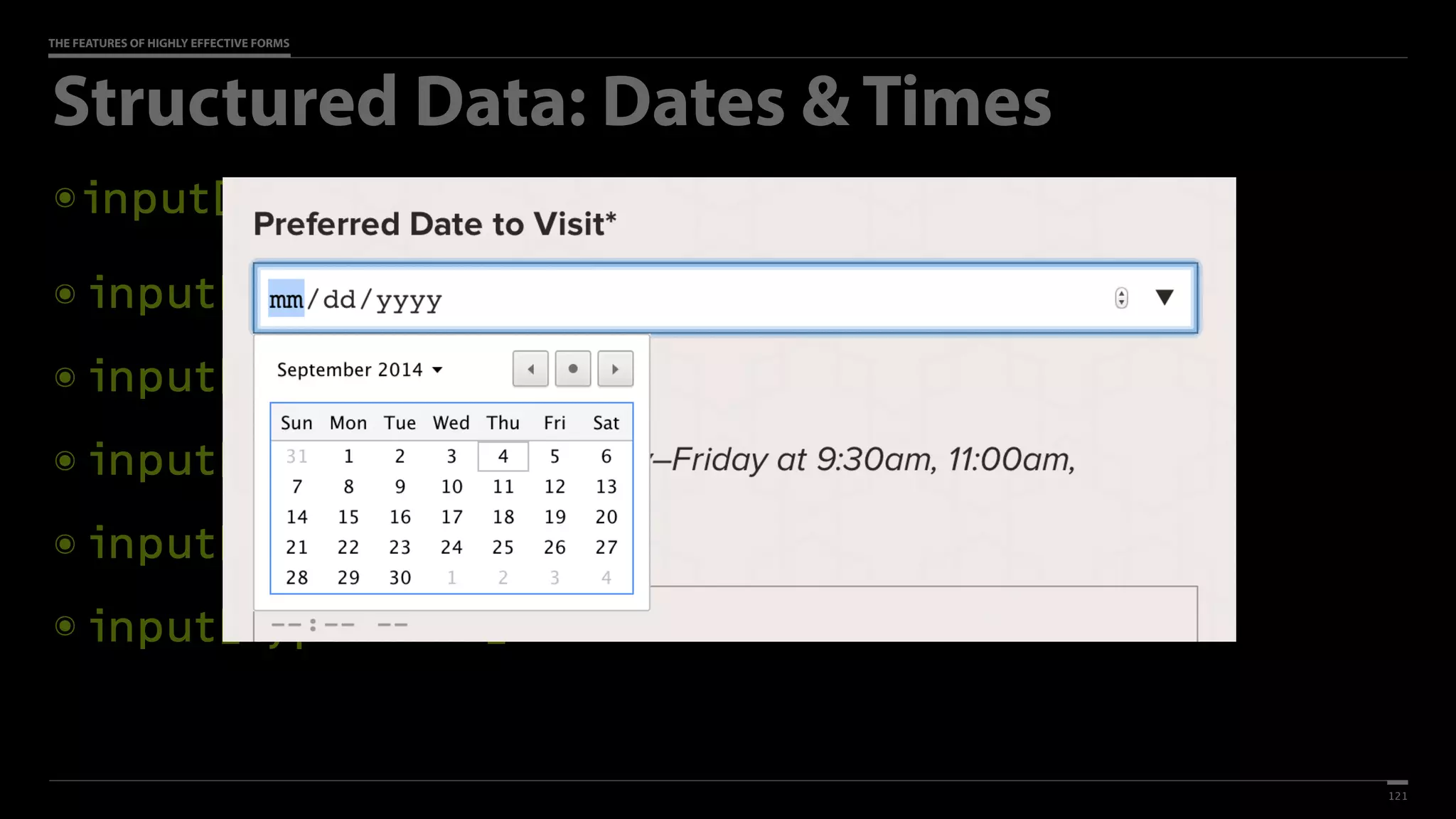 THE FEATURES OF HIGHLY EFFECTIVE FORMS
Structured Data: Dates & Times
๏ input[type=date]
๏ input[type=datetime] (global)
๏ input[type=datetime-local] (local)
๏ input[type=month] (year & month)
๏ input[type=week] (year & week)
๏ input[type=time]
121
 