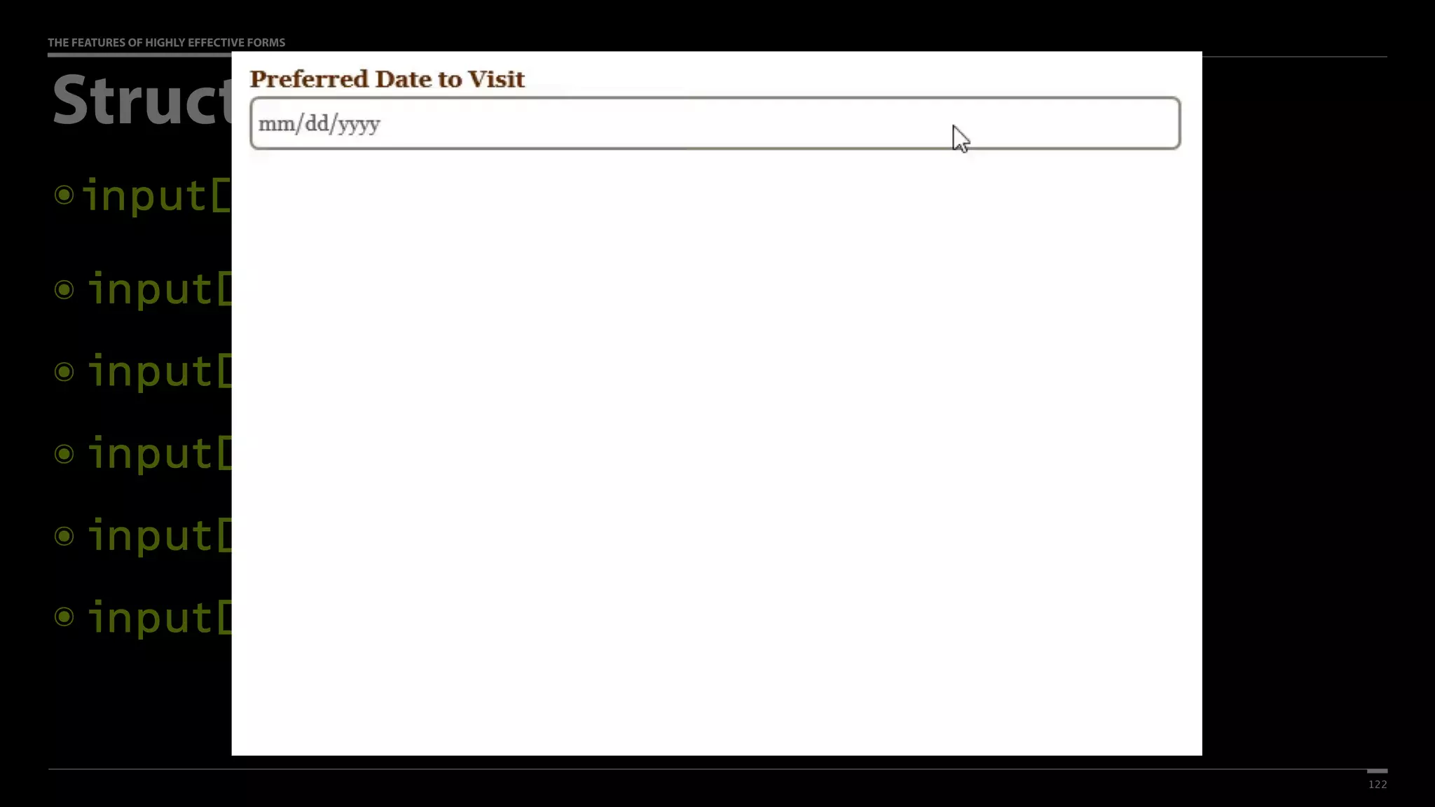 THE FEATURES OF HIGHLY EFFECTIVE FORMS
Structured Data: Dates & Times
๏ input[type=date]
๏ input[type=datetime] (global)
๏ input[type=datetime-local] (local)
๏ input[type=month] (year & month)
๏ input[type=week] (year & week)
๏ input[type=time]
122
 