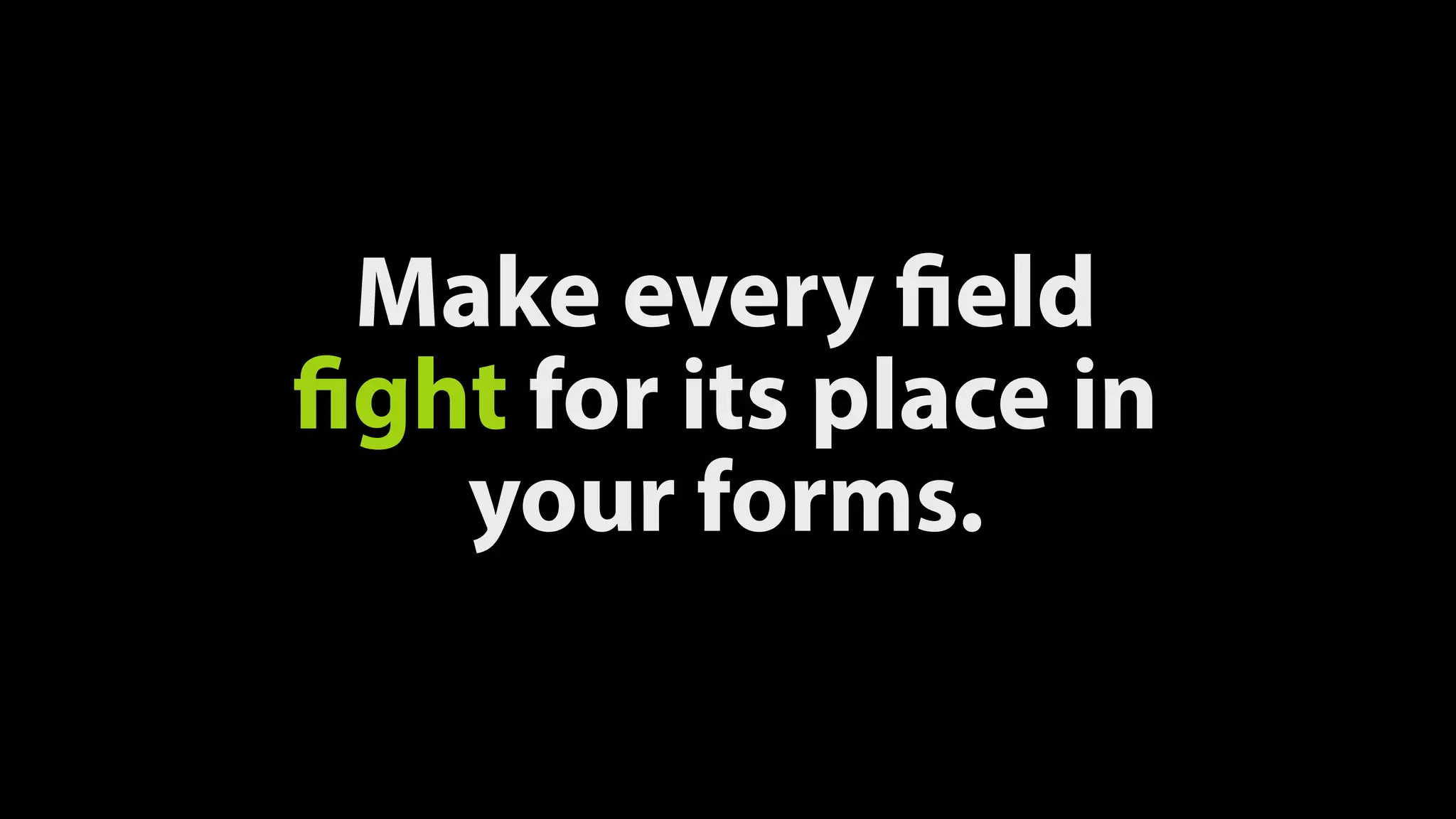 Make every field
fight for its place in
your forms.
 