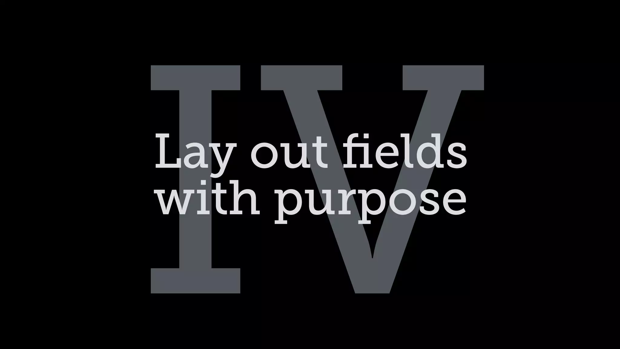 IVLay out ﬁelds 
with purpose
 