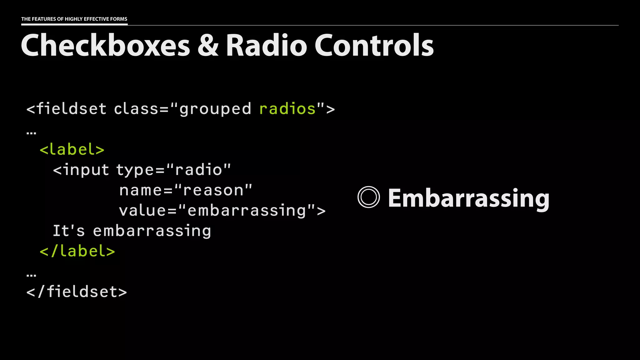 THE FEATURES OF HIGHLY EFFECTIVE FORMS
<fieldset class=“grouped radios”>
…
<label>
<input type=“radio”
name=“reason”
value=“embarrassing”>
It’s embarrassing
</label>
…
</fieldset>
Checkboxes & Radio Controls
Embarrassing
 