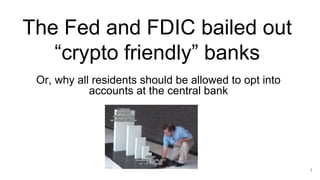 The Fed and FDIC bailed out
“crypto friendly” banks
Or, why all residents should be allowed to opt into
accounts at the central bank
1
 