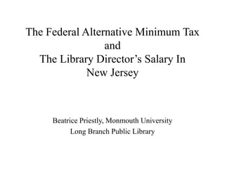The Federal Alternative Minimum Tax
and
The Library Director’s Salary In
New Jersey
Beatrice Priestly, Monmouth University
Long Branch Public Library
 