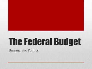 The Federal Budget
Bureaucratic Politics
 