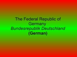 The Federal Republic of Germany  Bundesrepublik Deutschland   (German) 