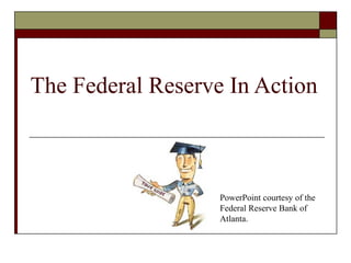 The Federal Reserve In Action
PowerPoint courtesy of the
Federal Reserve Bank of
Atlanta.
 