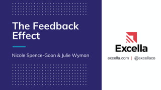 excella.com | @excellaco
The Feedback
Effect
Nicole Spence-Goon & Julie Wyman
 