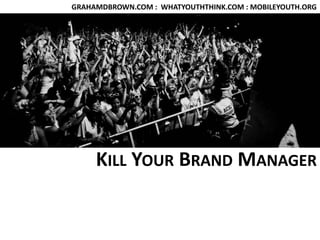 GRAHAMDBROWN.COM :  WHATYOUTHTHINK.COM : MOBILEYOUTH.ORG Kill Your Brand Manager 