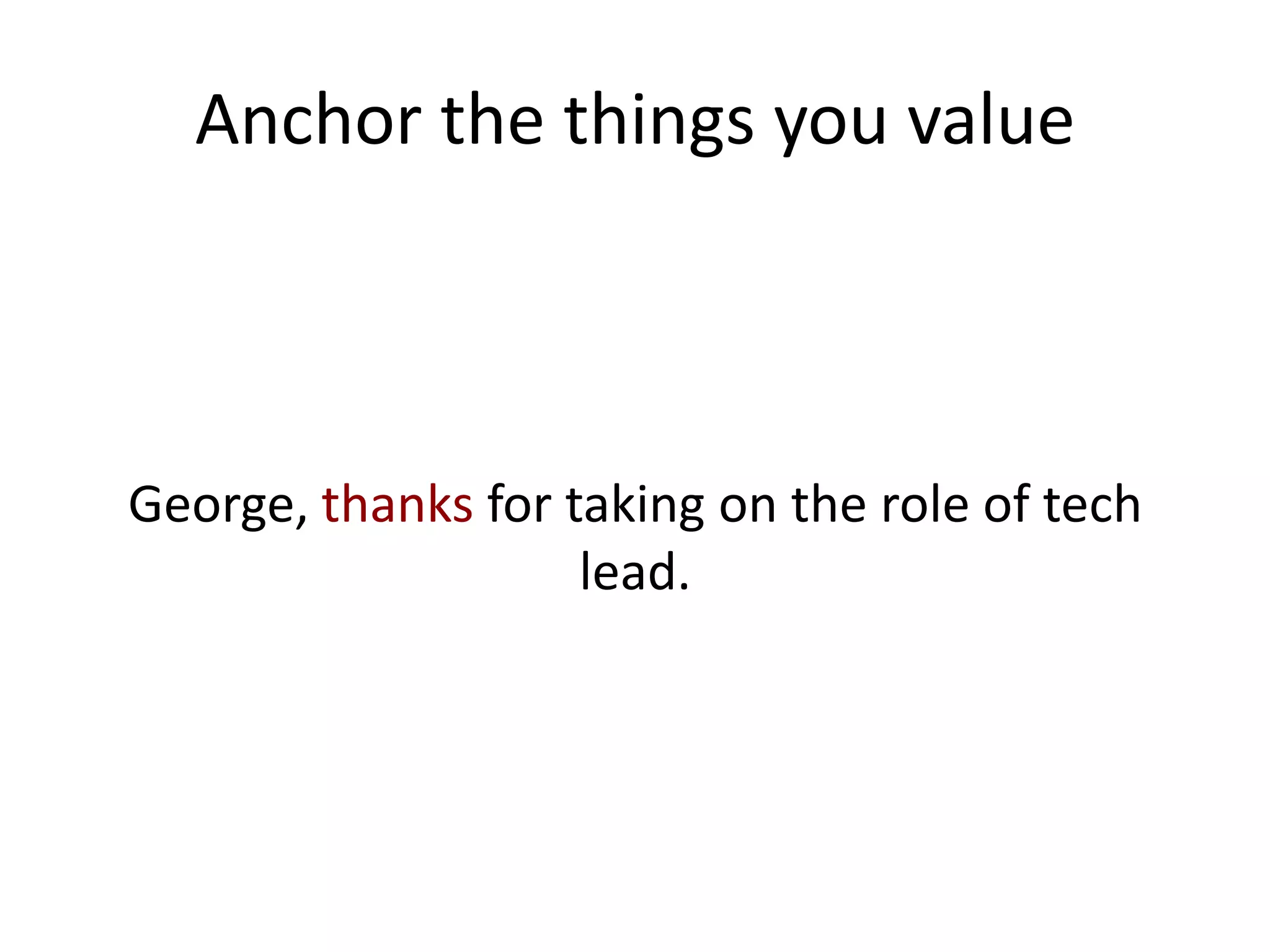 Anchor the things you value



George, thanks for taking on the role of tech
                    lead.
 