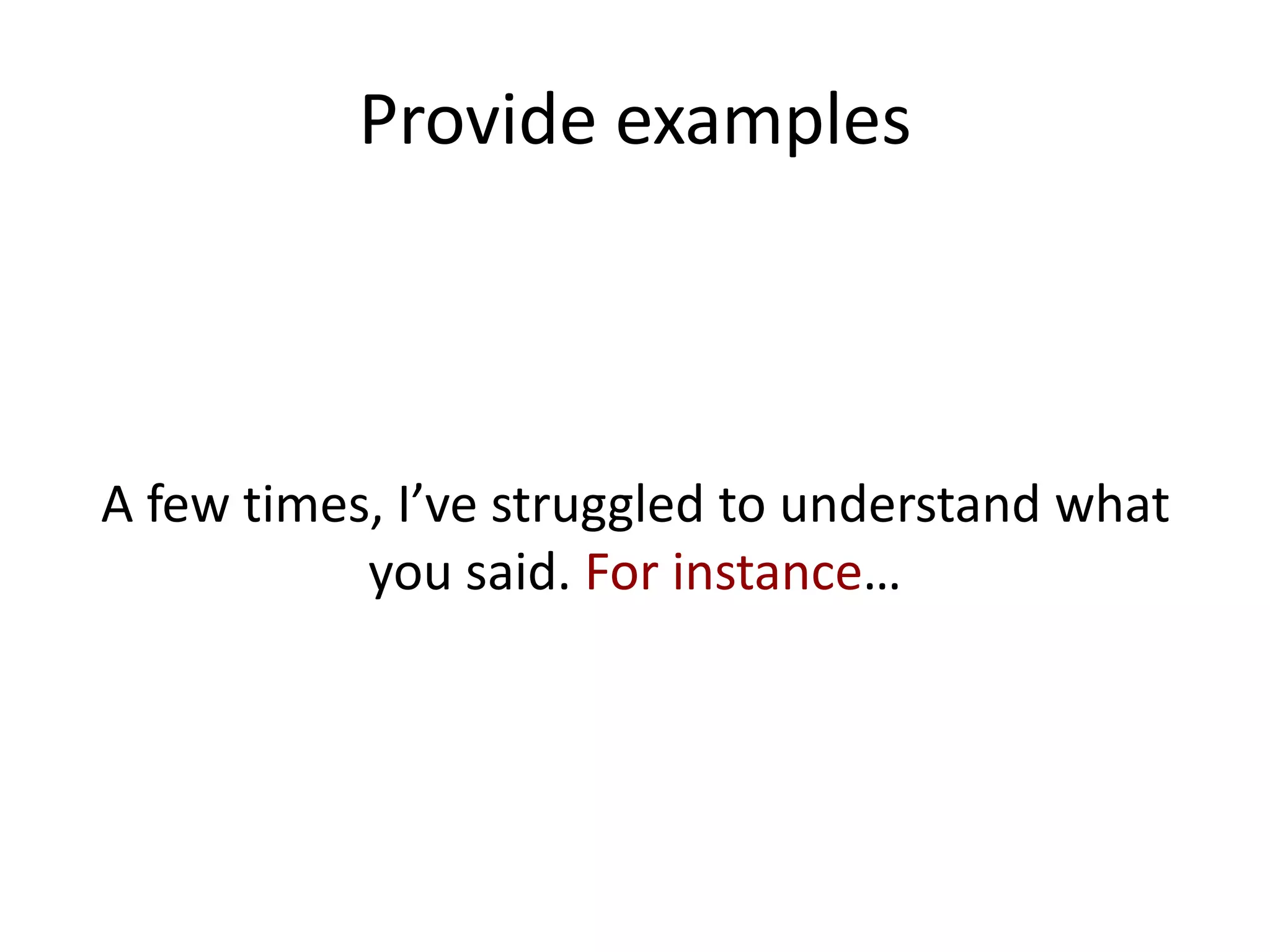 Provide examples



A few times, I’ve struggled to understand what
           you said. For instance…
 