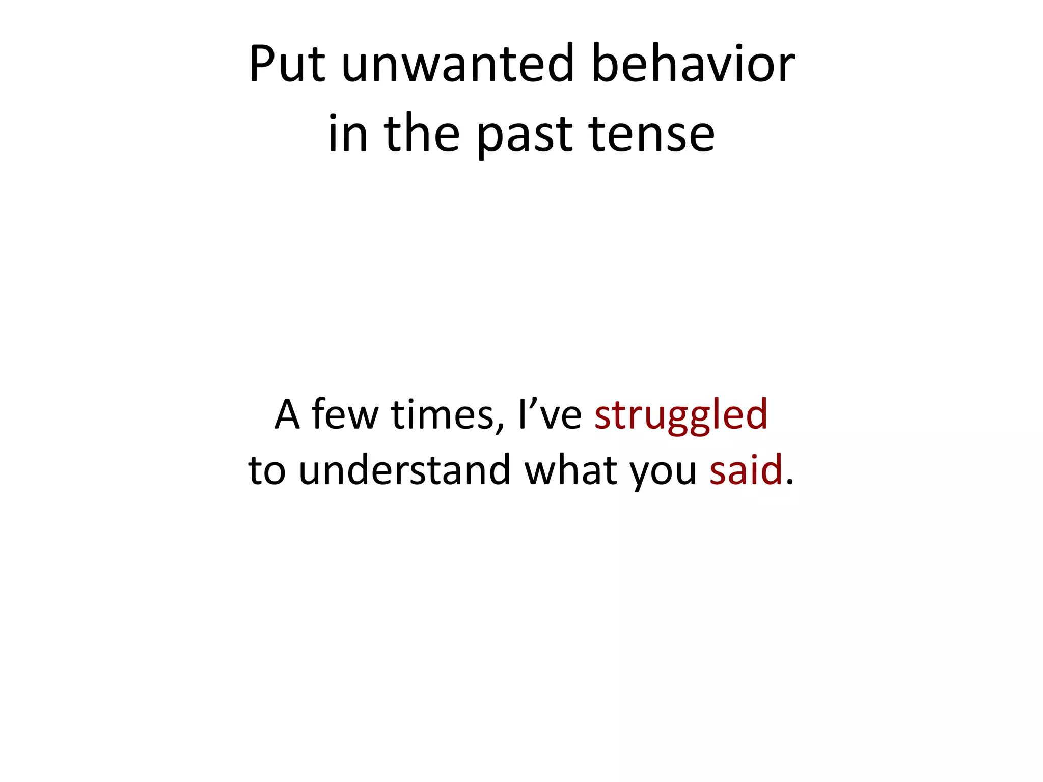 Put unwanted behavior
   in the past tense



 A few times, I’ve struggled
to understand what you said.
 