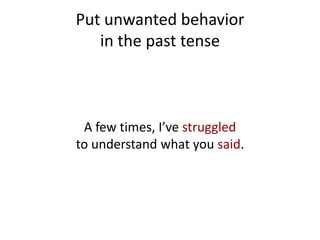 Put unwanted behavior
   in the past tense



 A few times, I’ve struggled
to understand what you said.
 