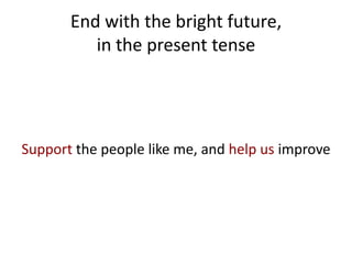 End with the bright future,
          in the present tense




Support the people like me, and help us improve
 