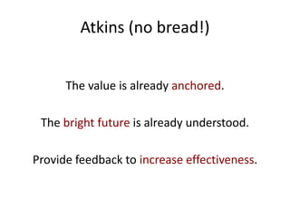 Atkins (no bread!)


      The value is already anchored.

 The bright future is already understood.

Provide feedback to increase effectiveness.
 