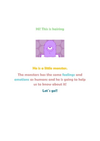 Hi! This is hairing
He is a little monster.
The monsters has the same feelings and
emotions as humans and he is going to help
us to know about it!
Let´s go!!
 