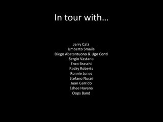In	
  tour	
  with…	
  
Jerry	
  Calà	
  
Umberto	
  Smaila	
  
Diego	
  Abatantuono	
  &	
  Ugo	
  Con;	
  
Sergio	
  Vas...
