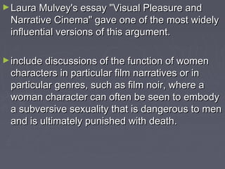 ► Laura Mulvey's essay "Visual Pleasure and

Narrative Cinema" gave one of the most widely
influential versions of this ar...