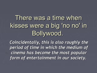 There was a time when
kisses were a big 'no no' in
Bollywood.
Coincidentally, this is also roughly the
period of time in w...
