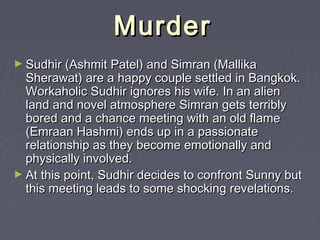 Murder
► Sudhir (Ashmit Patel) and Simran (Mallika

Sherawat) are a happy couple settled in Bangkok.
Workaholic Sudhir ign...