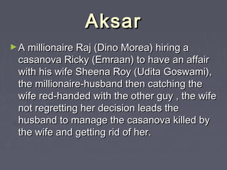Aksar
► A millionaire Raj (Dino Morea) hiring a

casanova Ricky (Emraan) to have an affair
with his wife Sheena Roy (Udita...