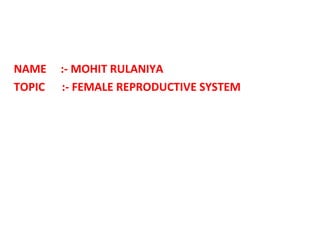 NAME :- MOHIT RULANIYA
TOPIC :- FEMALE REPRODUCTIVE SYSTEM
 