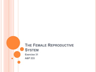 THE FEMALE REPRODUCTIVE
SYSTEM
Exercise 31
A&P 233
 